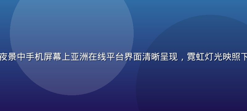 亚洲繁华都市夜景中手机屏幕上亚洲在线平台界面清晰呈现，霓虹灯光映照下充满数字活力